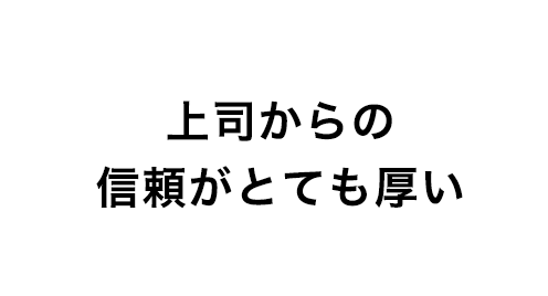 上司からの信頼がとても厚い