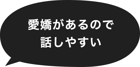 愛嬌があるので話しやすい