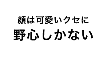 顔は可愛いクセに野心しかない