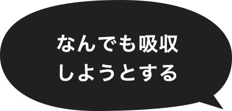 なんでも吸収しようとする