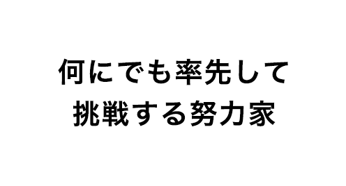 何にでも率先して挑戦する努力家