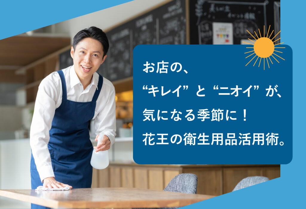 お店の“キレイ”と“ニオイ”が気になる季節に！花王の衛生用品活用術。